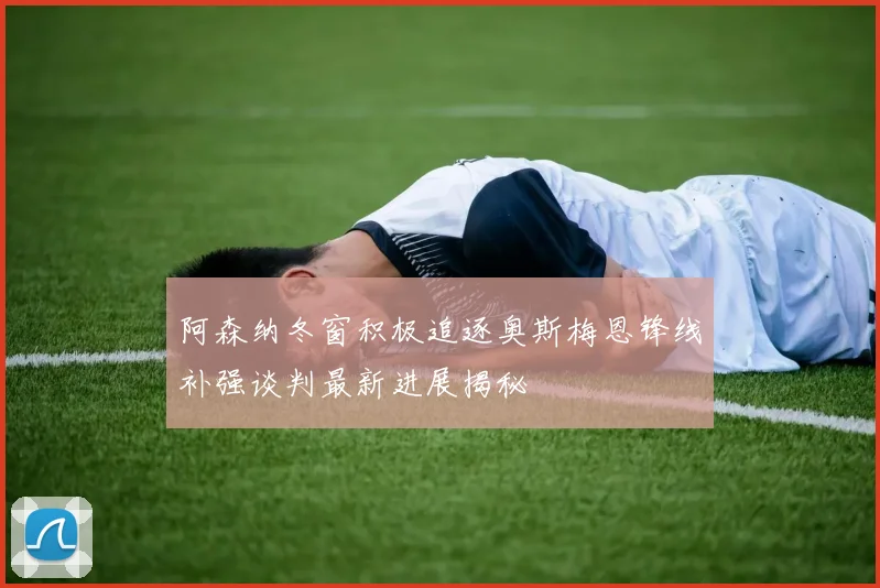 阿森纳冬窗积极追逐奥斯梅恩锋线补强谈判最新进展揭秘