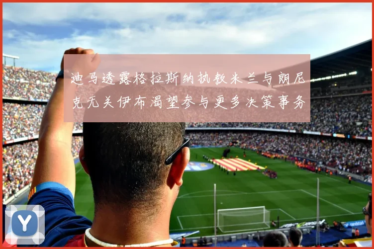 迪马透露格拉斯纳执教米兰与朗尼克无关伊布渴望参与更多决策事务