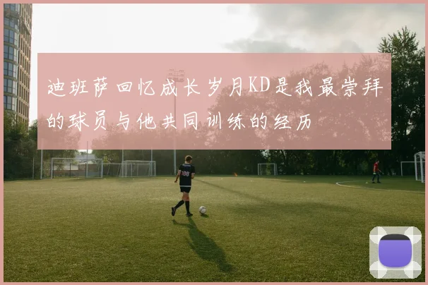 迪班萨回忆成长岁月KD是我最崇拜的球员与他共同训练的经历