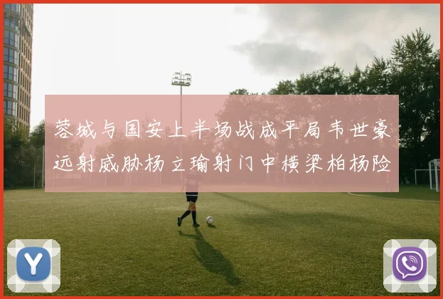 蓉城与国安上半场战成平局韦世豪远射威胁杨立瑜射门中横梁柏杨险送乌龙