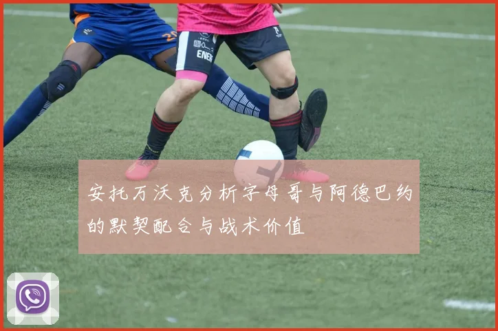 安托万沃克分析字母哥与阿德巴约的默契配合与战术价值