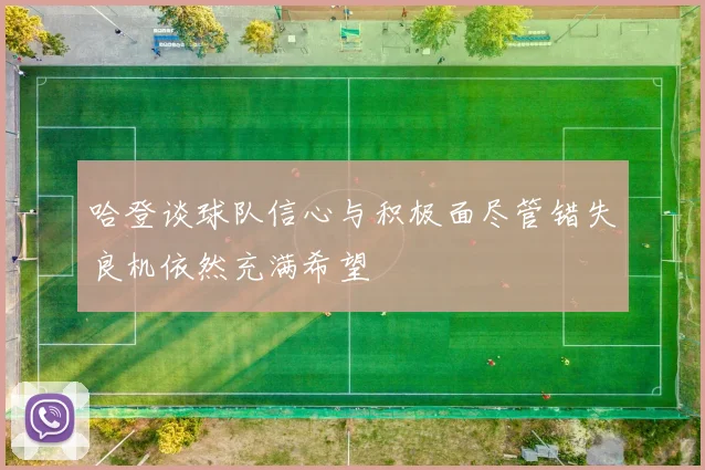 哈登谈球队信心与积极面尽管错失良机依然充满希望