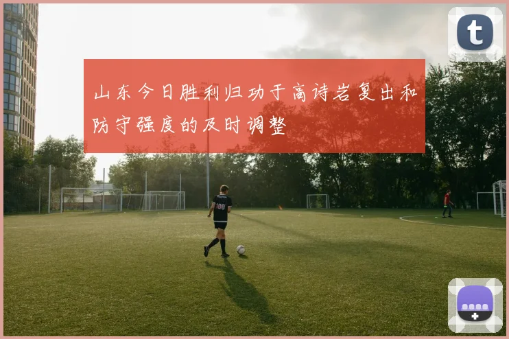 山东今日胜利归功于高诗岩复出和防守强度的及时调整