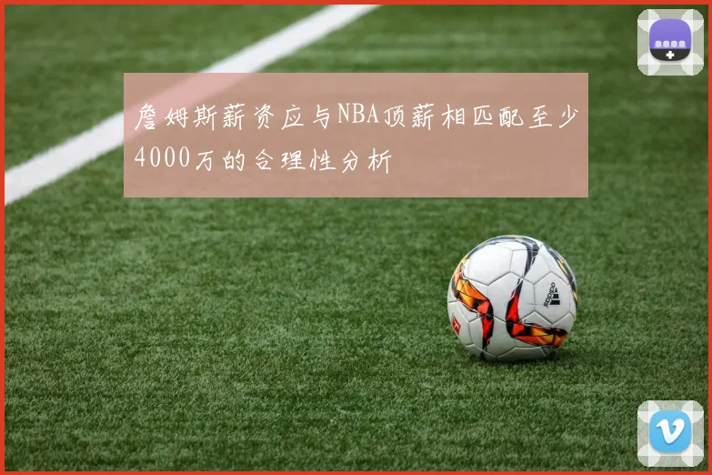 詹姆斯薪资应与NBA顶薪相匹配至少4000万的合理性分析