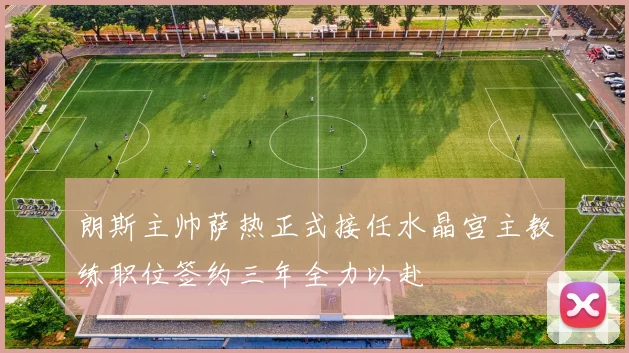 朗斯主帅萨热正式接任水晶宫主教练职位签约三年全力以赴