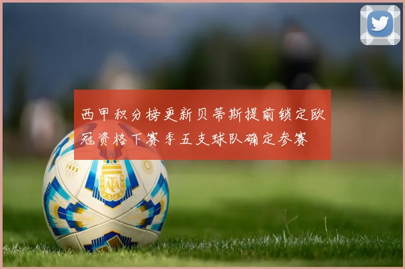 西甲积分榜更新贝蒂斯提前锁定欧冠资格下赛季五支球队确定参赛