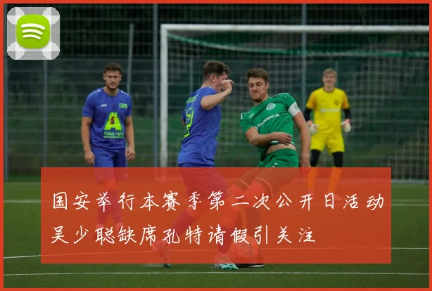 国安举行本赛季第二次公开日活动吴少聪缺席孔特请假引关注
