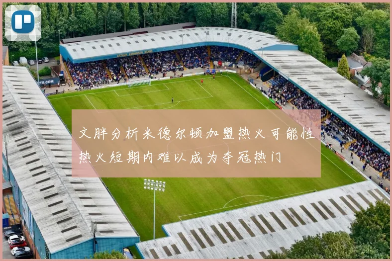 文胖分析米德尔顿加盟热火可能性热火短期内难以成为夺冠热门