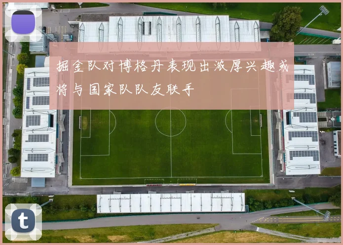 掘金队对博格丹表现出浓厚兴趣或将与国家队队友联手