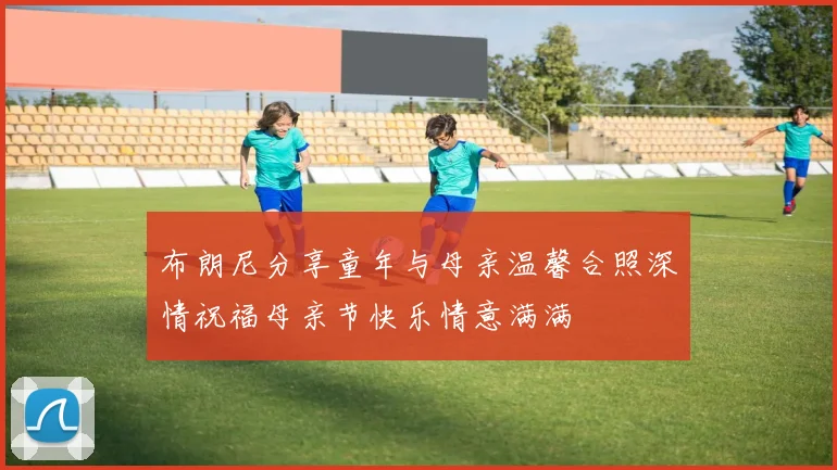 布朗尼分享童年与母亲温馨合照深情祝福母亲节快乐情意满满