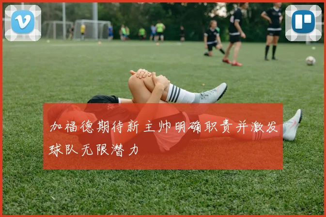 加福德期待新主帅明确职责并激发球队无限潜力