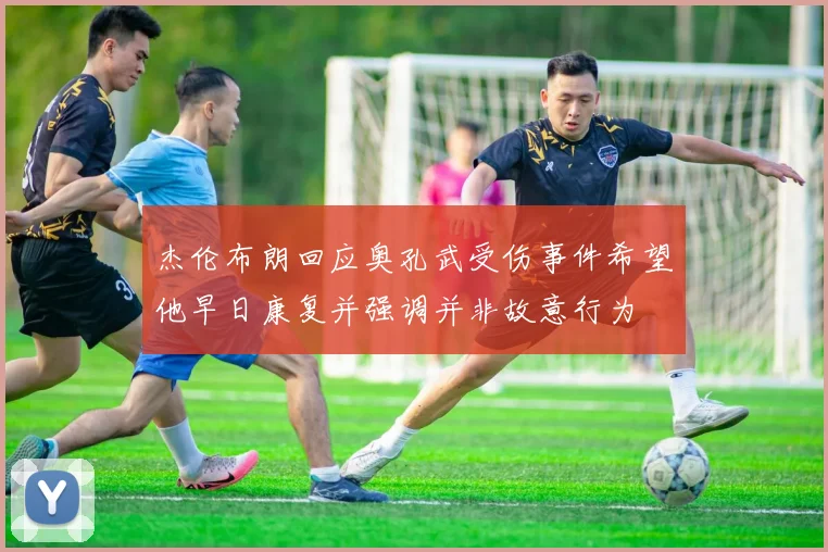 杰伦布朗回应奥孔武受伤事件希望他早日康复并强调并非故意行为