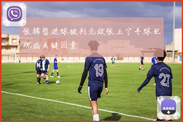 张稀哲进球被判无效张玉宁手球犯规成关键因素