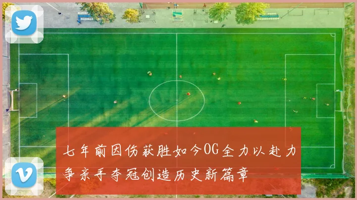 七年前因伤获胜如今OG全力以赴力争亲手夺冠创造历史新篇章