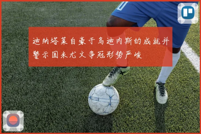 迪纳塔莱自豪于乌迪内斯的成就并警示国米尤文争冠形势严峻