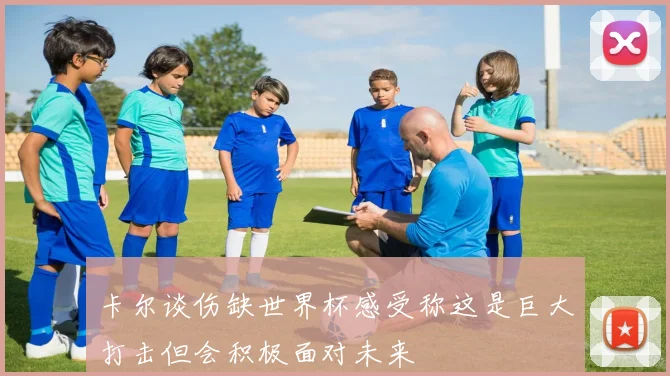 卡尔谈伤缺世界杯感受称这是巨大打击但会积极面对未来