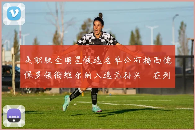 美职联全明星候选名单公布梅西德保罗领衔维尔纳入选无孙兴慜在列