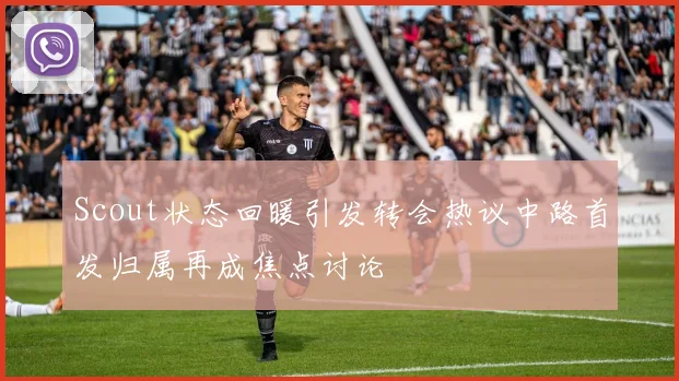 Scout状态回暖引发转会热议中路首发归属再成焦点讨论