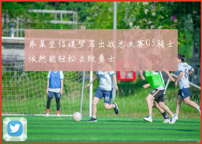 弗莱坚信追梦若出战总决赛G5骑士依然能轻松击败勇士