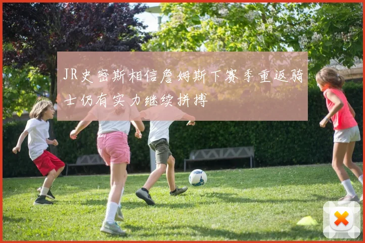 JR史密斯相信詹姆斯下赛季重返骑士仍有实力继续拼搏