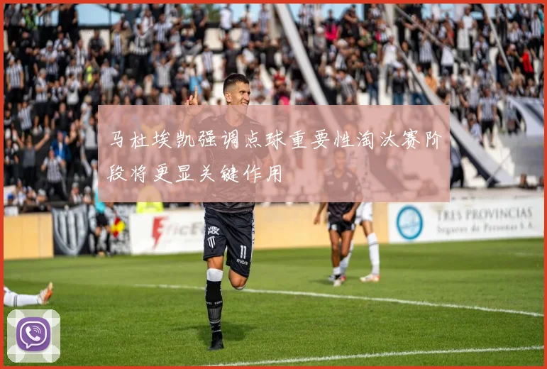 马杜埃凯强调点球重要性淘汰赛阶段将更显关键作用