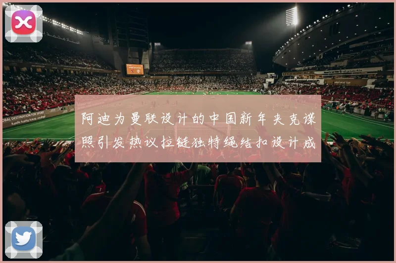 阿迪为曼联设计的中国新年夹克谍照引发热议拉链独特绳结扣设计成亮点