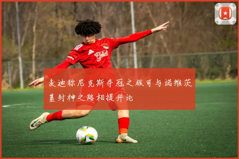 麦迪称尼克斯夺冠之旅可与诺维茨基封神之路相提并论