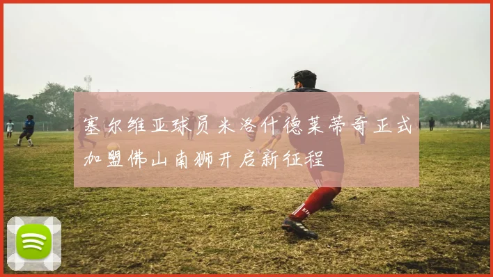 塞尔维亚球员米洛什德莱蒂奇正式加盟佛山南狮开启新征程