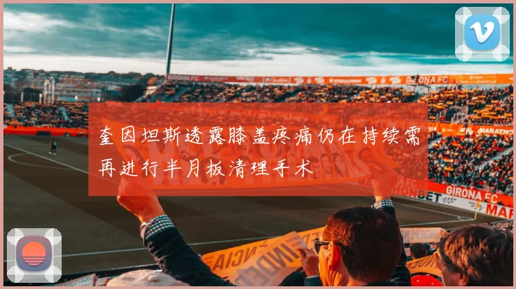 奎因坦斯透露膝盖疼痛仍在持续需再进行半月板清理手术
