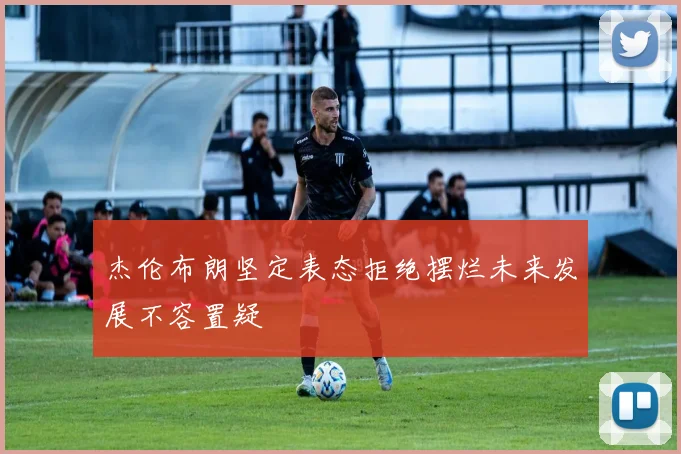 杰伦布朗坚定表态拒绝摆烂未来发展不容置疑