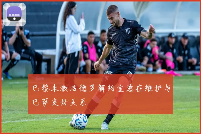 巴黎未激活德罗解约金意在维护与巴萨良好关系