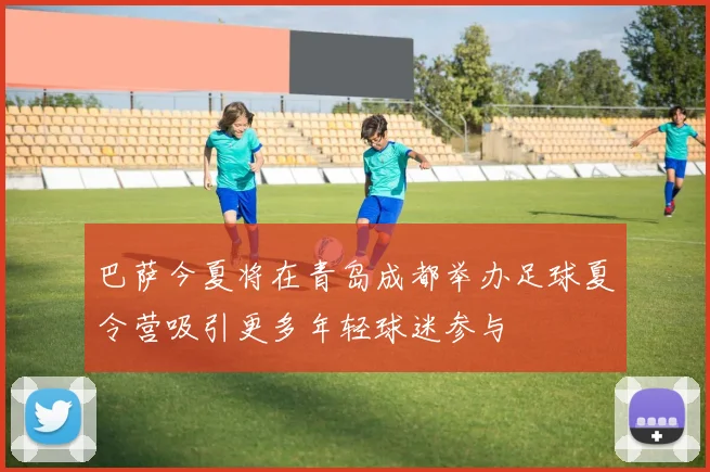 巴萨今夏将在青岛成都举办足球夏令营吸引更多年轻球迷参与