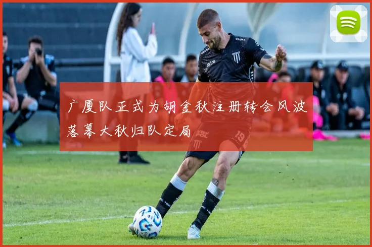 广厦队正式为胡金秋注册转会风波落幕大秋归队定局