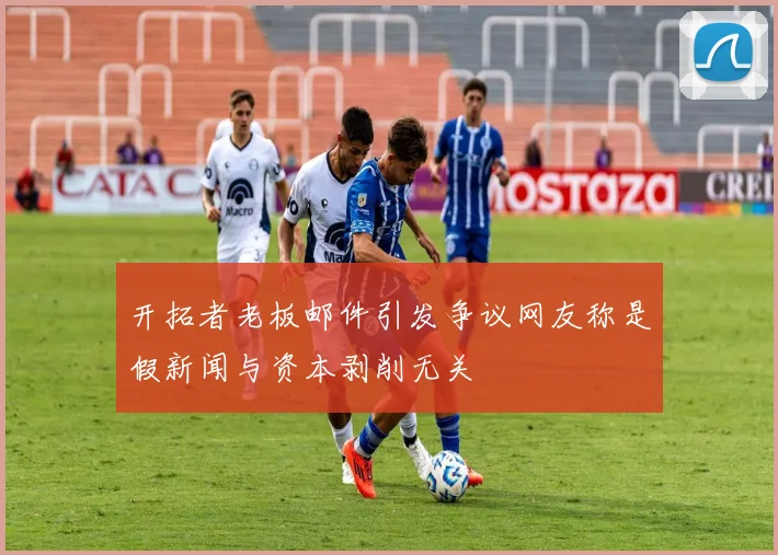 开拓者老板邮件引发争议网友称是假新闻与资本剥削无关